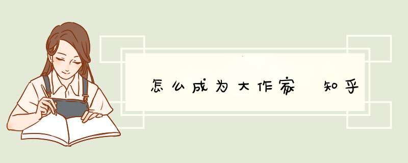 怎么成为大作家 知乎,第1张